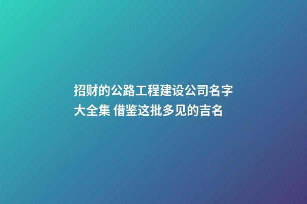 招财的公路工程建设公司名字大全集 借鉴这批多见的吉名-第1张-公司起名-玄机派